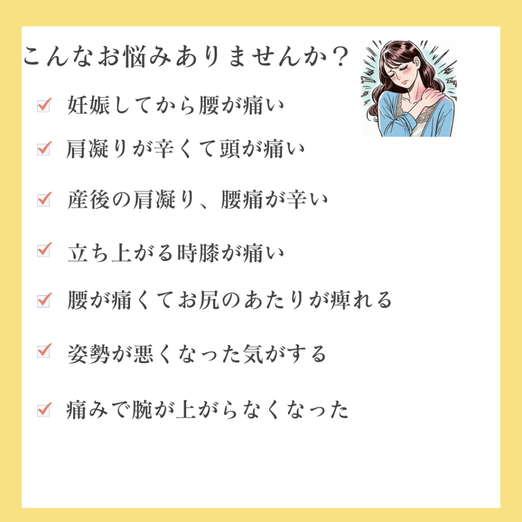 肩こりが辛い
立ち上がる時膝が痛い
腰が痛くて痺れる
姿勢いが悪い
肩が上がらない
妊娠して腰が痛い